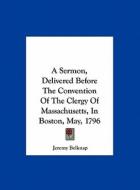 A Sermon, Delivered Before the Convention of the Clergy of Massachusetts, in Boston, May, 1796 di Jeremy Belknap edito da Kessinger Publishing