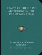 Traces of the Norse Mythology in the Isle of Man (1904) di Philip Moore Callow Kermode edito da Kessinger Publishing