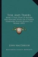 Toil and Travel: Being a True Story of Roving and Ranging When on a Voyage Homeward Bound Round the World (1892) di John MacGregor edito da Kessinger Publishing