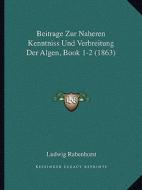 Beitrage Zur Naheren Kenntniss Und Verbreitung Der Algen, Book 1-2 (1863) edito da Kessinger Publishing