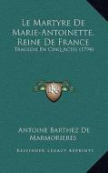 Le Martyre de Marie-Antoinette, Reine de France: Tragedie En Cinq Actes (1794) di Antoine Barthez De Marmorieres edito da Kessinger Publishing