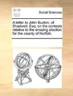 A Letter To John Buxton, Of Shadwell, Esq; On The Contests Relative To The Ensuing Election For The County Of Norfolk di Multiple Contributors edito da Gale Ecco, Print Editions