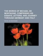 The Works of Michael de Montaigne, Comprising His Essays, Letters, and Journey Through Germany and Italy di Michel Montaigne edito da Rarebooksclub.com