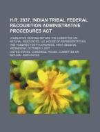 H.r. 2837, Indian Tribal Federal Recognition Administrative Procedures Act: Legislative Hearing Before The Committee On Natural Resources di United States Congressional House, United States Congress House, Alfred Clebsch edito da Books Llc, Reference Series