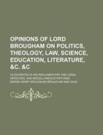 Opinions Of Lord Brougham On Politics, Theology, Law, Science, Education, Literature, &c. &c; As Exhibited In His Parliamentary And Legal Speeches, An di Baron Henry Brougham Brougham and Vaux edito da General Books Llc