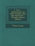 T. LIVII ... Historiarum AB Urbe Condita Libri Qui Supersunt di Titus Livius edito da Nabu Press