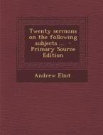 Twenty Sermons on the Following Subjects ... di Andrew Eliot edito da Nabu Press