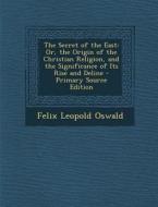 The Secret of the East: Or, the Origin of the Christian Religion, and the Significance of Its Rise and Deline di Felix Leopold Oswald edito da Nabu Press