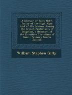 A   Memoir of Felix Neff, Pastor of the High Alps: And of His Labours Among the French Protestants of Dauphine, a Remnant of the Primitive Christians di William Stephen Gilly edito da Nabu Press
