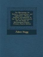 The Microscope: Its History, Construction, and Application: Being a Familiar Introduction to the Use of the Instrument, and the Study di Jabez Hogg edito da Nabu Press