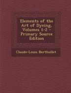Elements of the Art of Dyeing, Volumes 1-2 - Primary Source Edition di Claude-Louis Berthollet edito da Nabu Press
