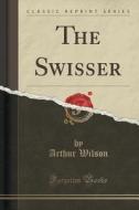 The Swisser (classic Reprint) di Arthur Wilson edito da Forgotten Books