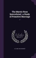 The Mystic Rose [microform]; A Study Of Primitive Marriage .. di A E 1869-1924 Crawley edito da Palala Press