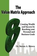 The Value Matrix Approach, Creating Wealth and Success by Reaching Your Personal and Business Goals di Steven Brown edito da Lulu.com