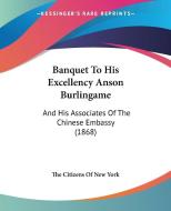 Banquet To His Excellency Anson Burlingame: And His Associates Of The Chinese Embassy (1868) di The Citizens Of New York edito da Kessinger Publishing, Llc