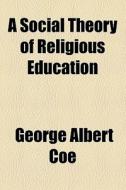 A Social Theory Of Religious Education di George Albert Coe edito da General Books Llc