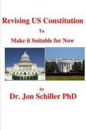 Revising Us Constitution to Make It Suitable for Now di Jon Schiller, Dr Jon Schiller Phd edito da Createspace