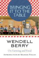 Bringing It to the Table: On Farming and Food di Wendell Berry edito da COUNTERPOINT PR