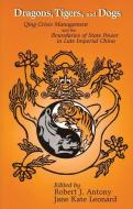Dragons, Tigers, and Dogs: Qing Crisis Management and the Boundaries of State Power in Late Imperial China di ANTONY edito da CORNELL EAST ASIA PROGRAM