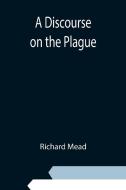 A Discourse on the Plague di Richard Mead edito da Alpha Editions