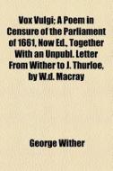 Vox Vulgi; A Poem in Censure of the Parliament of 1661, Now Ed., Together with an Unpubl. Letter from Wither to J. Thurloe, by W.D. Macray di George Wither edito da General Books