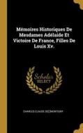 Mémoires Historiques De Mesdames Adélaide Et Victoire De France, Filles De Louis Xv. di Charles Claude De] [Montigny edito da WENTWORTH PR