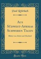 Aus Sdwest-Afrikas Schweren Tagen: Bltter Von Arbeit Und Abschied (Classic Reprint) di Paul Rohrbach edito da Forgotten Books