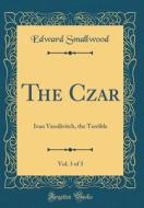 The Czar, Vol. 3 of 3: Ivan Vassilivitch, the Terrible (Classic Reprint) di Edward Smallwood edito da Forgotten Books