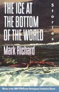 The Ice at the Bottom of the World: Stories di Mark Richard edito da ANCHOR