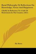 Rural Philosophy Or Reflections On Knowledge, Virtue And Happiness: Chiefly In Reference To A Life Of Retirement In The Country (1811) di Ely Bates edito da Kessinger Publishing, Llc