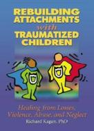 Rebuilding Attachments With Traumatized Children di Richard Kagan edito da Taylor & Francis Inc