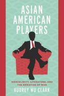 Asian American Players: Masculinity, Literature, and the Anxieties of War di Audrey Wu Clark edito da OHIO ST UNIV PR