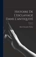 Histoire De L'esclavage Dans L'antiquité; Volume 2 di Henri Alexandre Wallon edito da LEGARE STREET PR