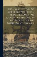 The Naval History of Great Britain, From ... 1793, to ... 1820, With an Account of the Origin and Increase of the British Navy. Chamier di William James edito da LEGARE STREET PR