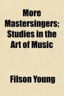 More Mastersingers; Studies In The Art O di Filson Young edito da General Books