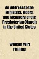 An Address To The Ministers, Elders, And di William Wirt Phillips edito da General Books