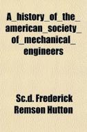 A History Of The American Society Of Mec di Sc D. Frederick Remson Hutton edito da General Books