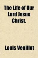 The Life Of Our Lord Jesus Christ. di Louis Veuillot edito da General Books