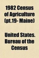 1982 Census Of Agriculture Pt.19- Maine di United States Bureau of the Census edito da General Books