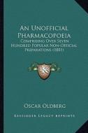 An Unofficial Pharmacopoeia: Comprising Over Seven Hundred Popular Non-Official Preparations (1881) di Oscar Oldberg edito da Kessinger Publishing
