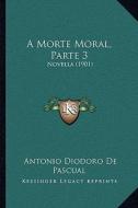 A Morte Moral, Parte 3: Novella (1901) di Antonio Diodoro De Pascual edito da Kessinger Publishing