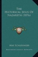 The Historical Jesus of Nazareth (1876) di Max Schlesinger edito da Kessinger Publishing