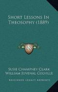 Short Lessons in Theosophy (1889) di Susie Champney Clark, William Juvenal Colville edito da Kessinger Publishing