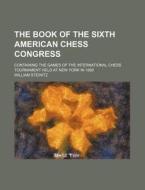 The Book of the Sixth American Chess Congress; Containing the Games of the International Chess Tournament Held at New York in 1889 di William Steinitz edito da Rarebooksclub.com
