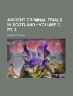 Ancient Criminal Trials In Scotland (volume 2, Pt. 2 ) di Robert Pitcairn edito da General Books Llc