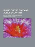 Riding On The Flat And Across Country; A Guide To Practical Horsemanship di Matthew Horace Hayes edito da General Books Llc