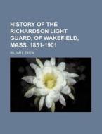 History of the Richardson Light Guard, of Wakefield, Mass. 1851-1901 di William E. Eaton edito da Rarebooksclub.com