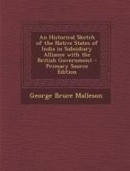 Historical Sketch of the Native States of India in Subsidiary Alliance with the British Government di George Bruce Malleson edito da Nabu Press