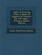 Light at Evening Time: A Book of Support & Comfort for the Aged di John Stanford Holme edito da Nabu Press