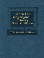 When the Song Begins - Primary Source Edition di J. R. 1840-1912 Miller edito da Nabu Press